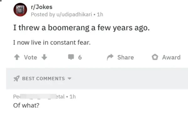 people who missed the joke - woosh jokes - rJokes Posted by uudipadhikari. 1h I threw a boomerang a few years ago. I now live in constant fear. Vote Best Pe Of what? etal 1h . 6 Award