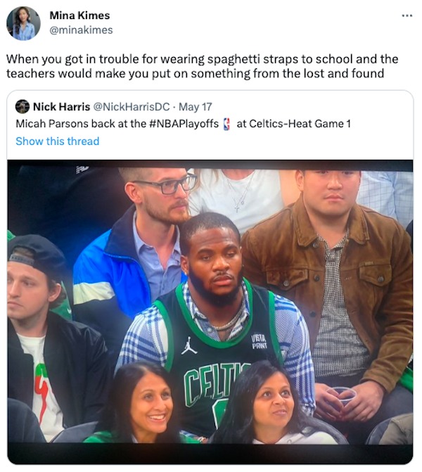 tweets and memes - photo caption - Mina Kimes When you got in trouble for wearing spaghetti straps to school and the teachers would make you put on something from the lost and found Nick Harris . May 17 Micah Parsons back at the at CelticsHeat Game 1 Show