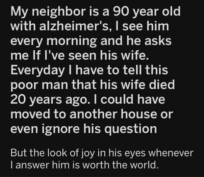 cursed comments - handwriting - My neighbor is a 90 year old with alzheimer's, I see him every morning and he asks me If I've seen his wife. Everyday I have to tell this poor man that his wife died 20 years ago. I could have moved to another house or even