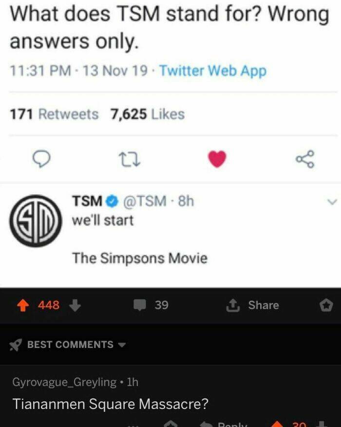 cursed comments - does tsm stand for wrong answers only - What does Tsm stand for? Wrong answers only. 13 Nov 19 Twitter Web App 171 7,625 Sd 448 22 Tsm 8h we'll start The Simpsons Movie Best 39 Gyrovague_Greyling 1h Tiananmen Square Massacre? Ponly go 20