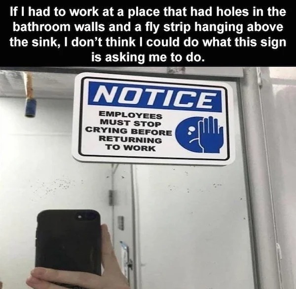 dank memes - signage - If I had to work at a place that had holes in the bathroom walls and a fly strip hanging above the sink, I don't think I could do what this sign is asking me to do. Notice Employees Must Stop Crying Before Returning To Work M