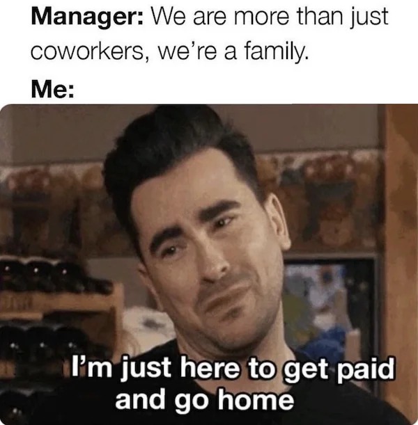 dank memes - photo caption - Manager We are more than just coworkers, we're a family. Me I'm just here to get paid and go home