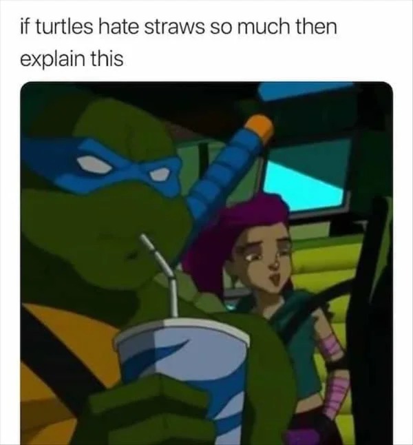 dank memes - Meme - if turtles hate straws so much then explain this