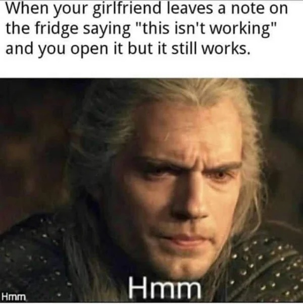 dank memes - hmm witcher - When your girlfriend leaves a note on the fridge saying "this isn't working" and you open it but it still works. Hmm Hmm