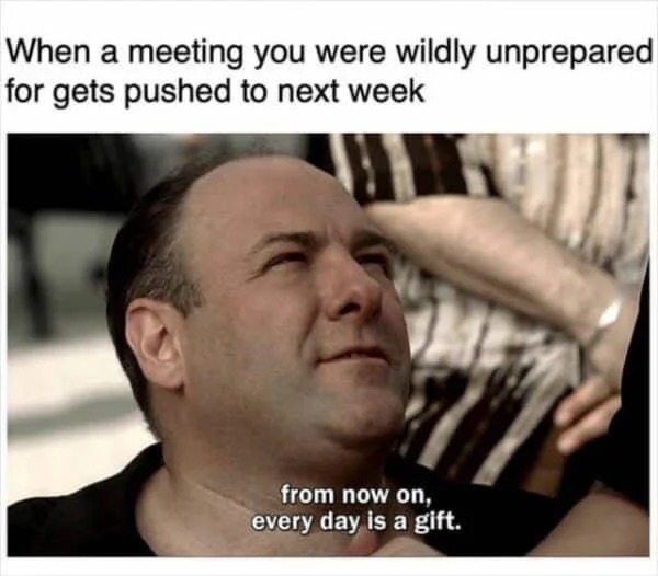 dank memes - it's not a nursing home it's a retirement community - When a meeting you were wildly unprepared for gets pushed to next week from now on, every day is a gift.