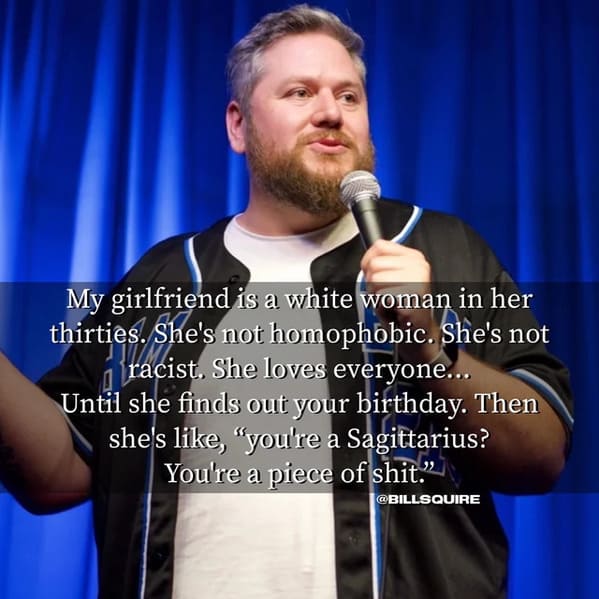 funny jokes from comedians - motivational speaker - My girlfriend is a white woman in her thirties. She's not homophobic. She's not racist. She loves everyone... Until she finds out your birthday. Then she's , "you're a Sagittarius? You're a piece of shit