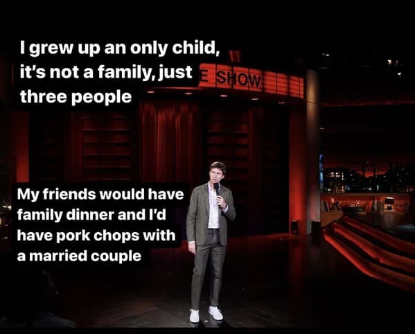 funny jokes from comedians - stage - I grew up an only child, it's not a family, just Show three people My friends would have family dinner and I'd have pork chops with a married couple
