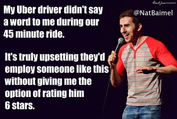 funny jokes from comedians - stand up jokes - My Uber driver didn't say a word to me during our 45 minute ride. It's truly upsetting they'd employ someone this without giving me the option of rating him 6 stars. Roll, J Otogray