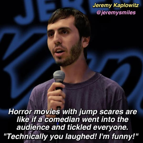 funny jokes from comedians - funny stand jokes in english from standups - Jeremy Kaplowitz 32 Horror movies with jump scares are if a comedian went into the audience and tickled everyone. "Technically you laughed! I'm funny!"