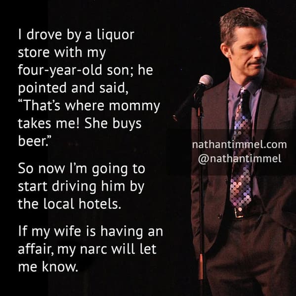 funny jokes from comedians - motivational speaker - I drove by a liquor store with my fouryearold son; he pointed and said, "That's where mommy takes me! She buys beer." So now I'm going to start driving him by the local hotels. If my wife is having an af