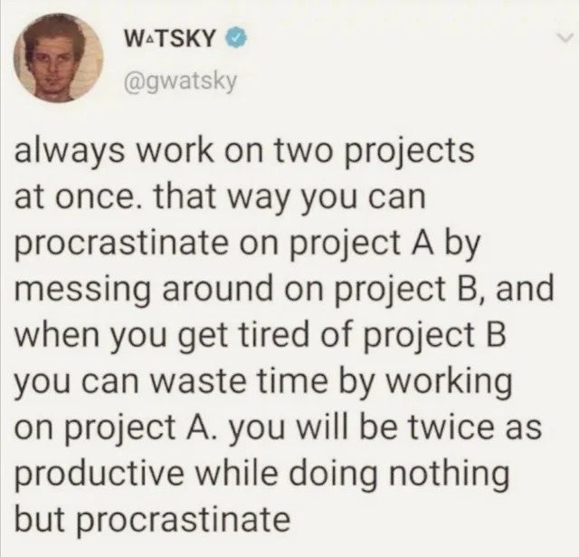 relatable memes - handwriting - Watsky always work on two projects at once. that way you can procrastinate on project A by messing around on project B, and when you get tired of project B you can waste time by working on project A. you will be twice as pr