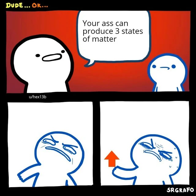 relatabe memes - letter g looks like a spinning arrow - Dude... Ok... uhex13b Your ass can produce 3 states of matter Sacr a Srgrafo