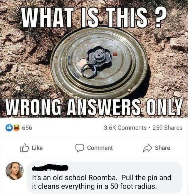 relatabe memes - wrong answers only memes - What Is This? 656 Fior Wrong Answers Only MboEs Mbm 259 Comment It's an old school Roomba. Pull the pin and it cleans everything in a 50 foot radius.