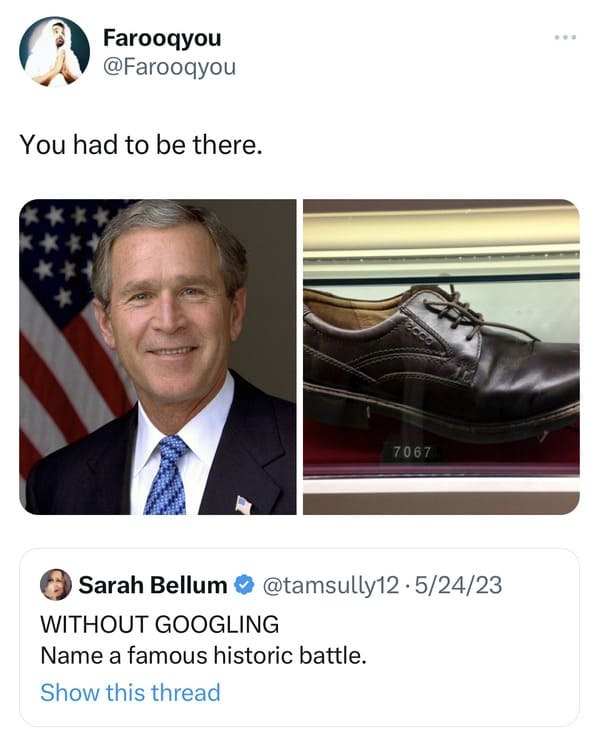 funniest tweets of the week - george w bush - Farooqyou You had to be there. F2000 7067 Sarah Bellum .52423 Without Googling Name a famous historic battle. Show this thread