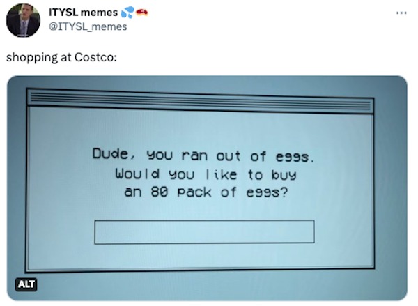 funniest tweets of the week - multimedia - Itysl memes shopping at Costco Alt Dude, you ran out of e99s. Would you to buy an 80 pack of e99s?