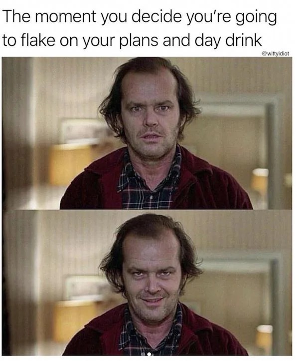 relatable memes - photo caption - The moment you decide you're going to flake on your plans and day drink