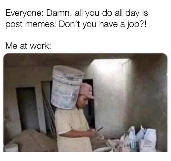 relatable memes - angle - Everyone Damn, all you do all day is post memes! Don't you have a job?! Me at work