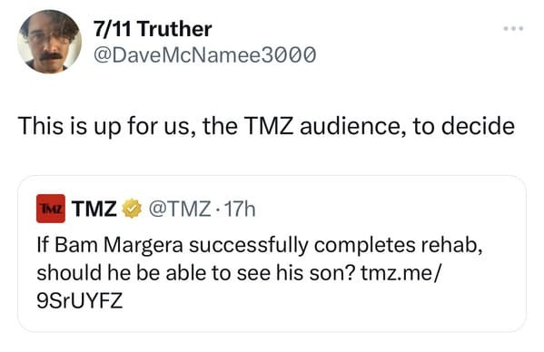 funny tweets -  just going to break the ice has anyone fell out with me - 711 Truther McNamee3000 This is up for us, the Tmz audience, to decide Tmz Tmz .17h If Bam Margera successfully completes rehab, should he be able to see his son? tmz.me 9SrUYFZ