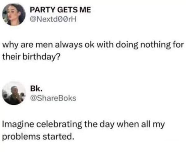 men always ok with doing nothing for their birthday - Party Gets Me why are men always ok with doing nothing for their birthday? Bk. Imagine celebrating the day when all my problems started.