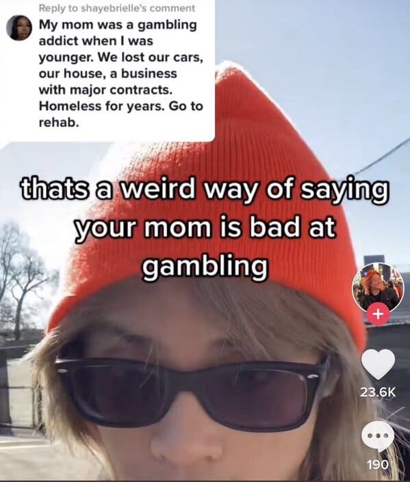 sunglasses - to shayebrielle's comment My mom was a gambling addict when I was younger. We lost our cars, our house, a business with major contracts. Homeless for years. Go to rehab. thats a weird way of saying your mom is bad at gambling 190