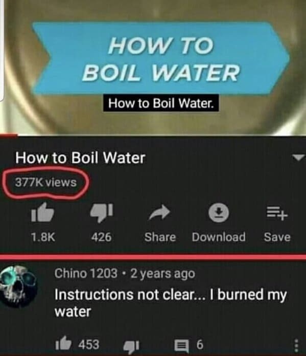 screenshot - How to Boil Water views 16 How To Boil Water How to Boil Water. 41 426 Download Save Chino 1203 2 years ago Instructions not clear... I burned my water 453 6