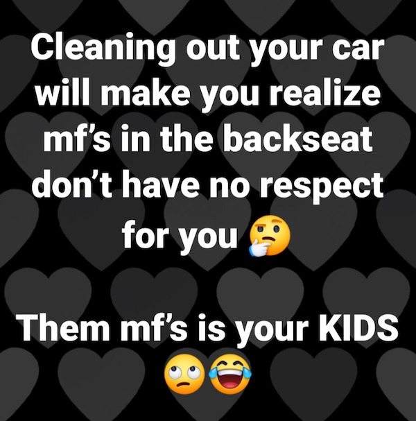 fresh memes - design - Cleaning out your car will make you realize mf's in the backseat don't have no respect for you Them mf's is your Kids C