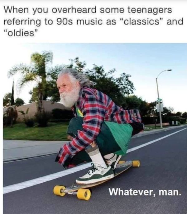 fresh memes - skateboarder - When you overheard some teenagers referring to 90s music as "classics" and "oldies" Whatever, man.