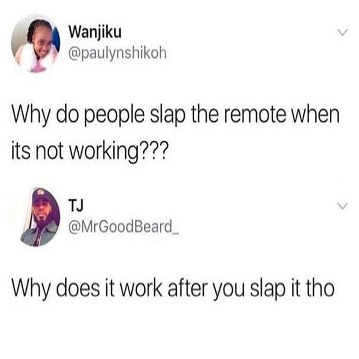 dank memes - funny tweets - Wanjiku Why do people slap the remote when its not working??? Tj Why does it work after you slap it tho