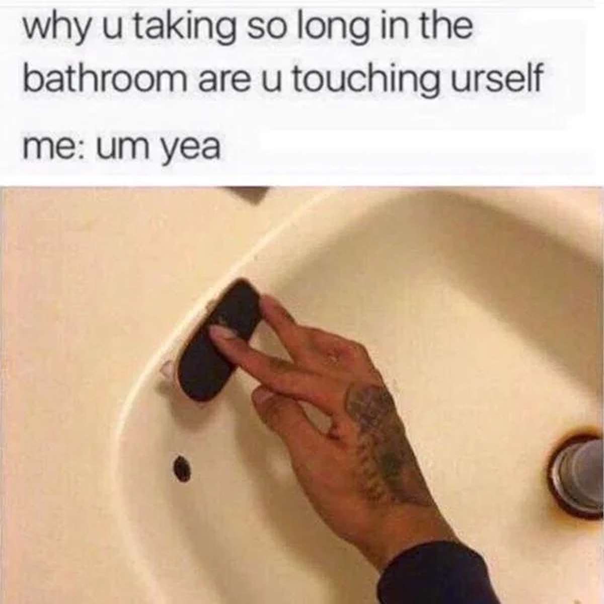 dank memes - hand - why u taking so long in the bathroom are u touching urself me um yea