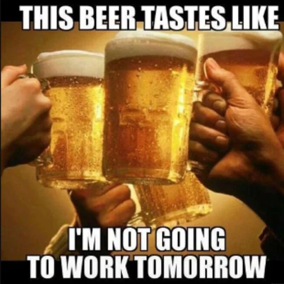 dank memes - drink - This Beer Tastes, I'M Not Going To Work Tomorrow
