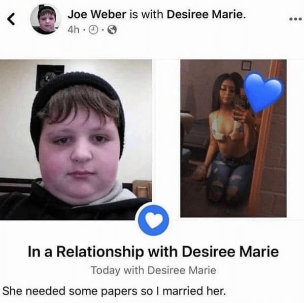 crazy FB posts - photo caption - Joe Weber is with Desiree Marie. 4h. In a Relationship with Desiree Marie Today with Desiree Marie She needed some papers so I married her.