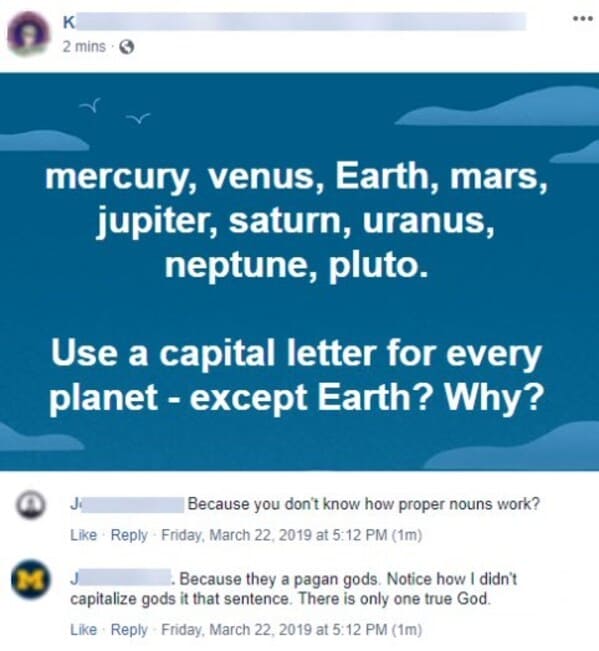 crazy FB posts - online advertising - K 2 mins mercury, venus, Earth, mars, jupiter, saturn, uranus, neptune, pluto. Use a capital letter for every planet except Earth? Why? J Because you don't know how proper nouns work? Friday, at 1m . Because they a pa