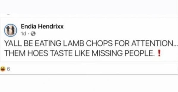 crazy FB posts - paper - Endia Hendrixx 1d Yall Be Eating Lamb Chops For Attention.... Them Hoes Taste Missing People. ! 6