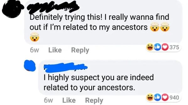 crazy FB posts - dumbest social media posts - Definitely trying this! I really wanna find out if I'm related to my ancestors 6w I highly suspect you are indeed related to your ancestors. 6w 375 940