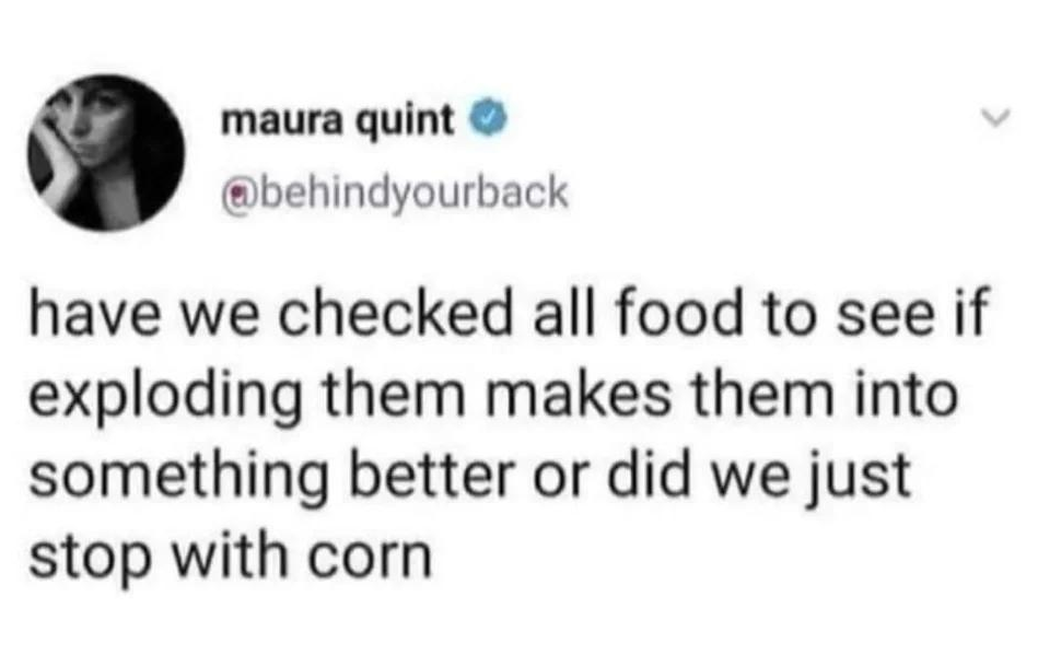 funny tweets and memes - all i do is win - maura quint have we checked all food to see if exploding them makes them into something better or did we just stop with corn