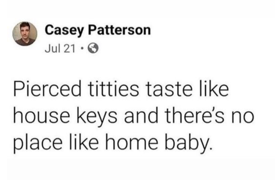 funny tweets and memes - pierced titties taste like house keys and theres no place like home - Ch Casey Patterson Jul 21. Pierced titties taste house keys and there's no place home baby.