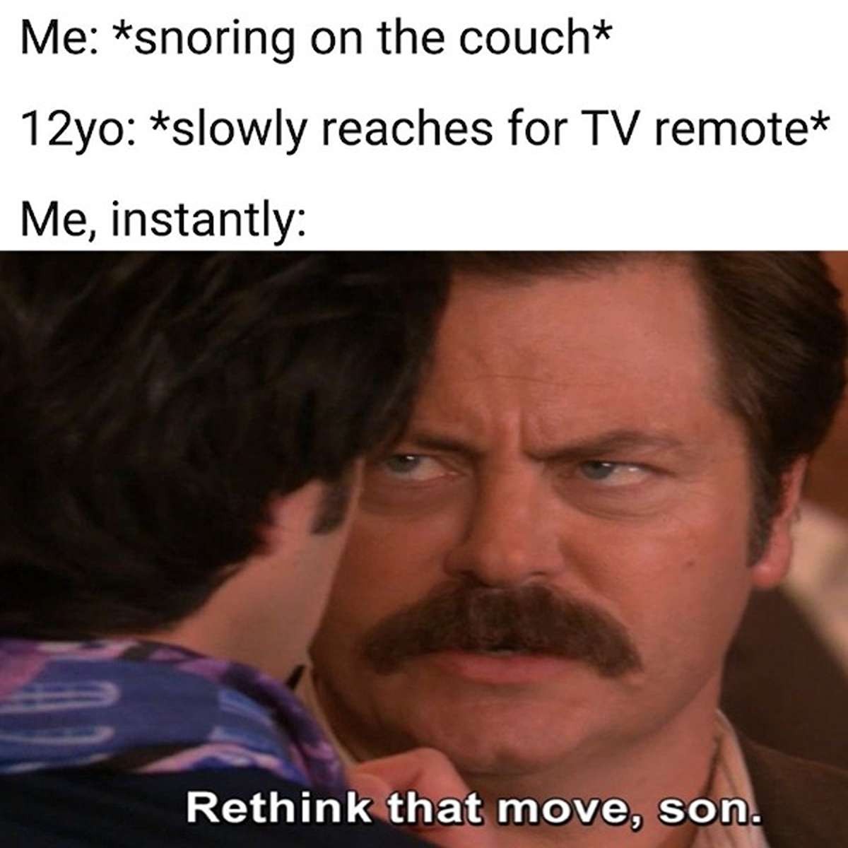 dank memes - Me snoring on the couch 12yo slowly reaches for Tv remote Me, instantly Rethink that move, son.