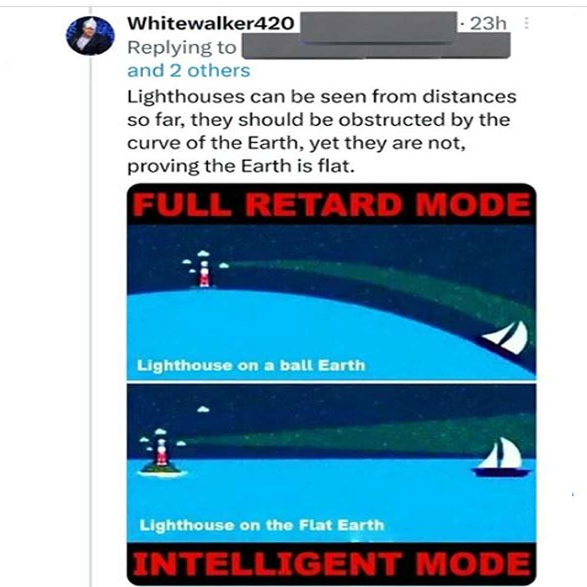 delusional people - point - Whitewalker420 and 2 others 23h Lighthouses can be seen from distances so far, they should be obstructed by the curve of the Earth, yet they are not, proving the Earth is flat. Full Retard Mode Lighthouse on a ball Earth Lighth