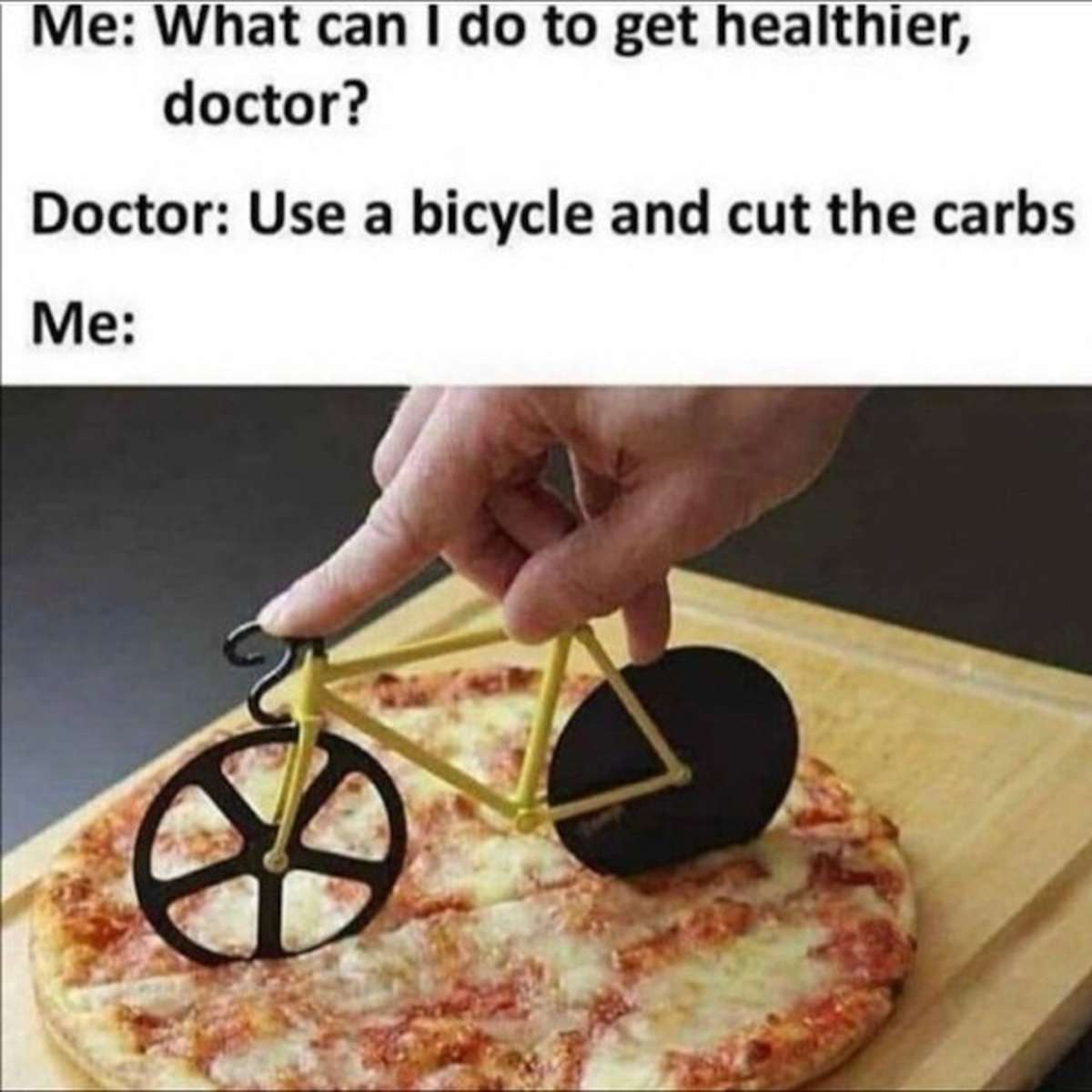 fresh memes - technically the truth - Me What can I do to get healthier, doctor? Doctor Use a bicycle and cut the carbs Me