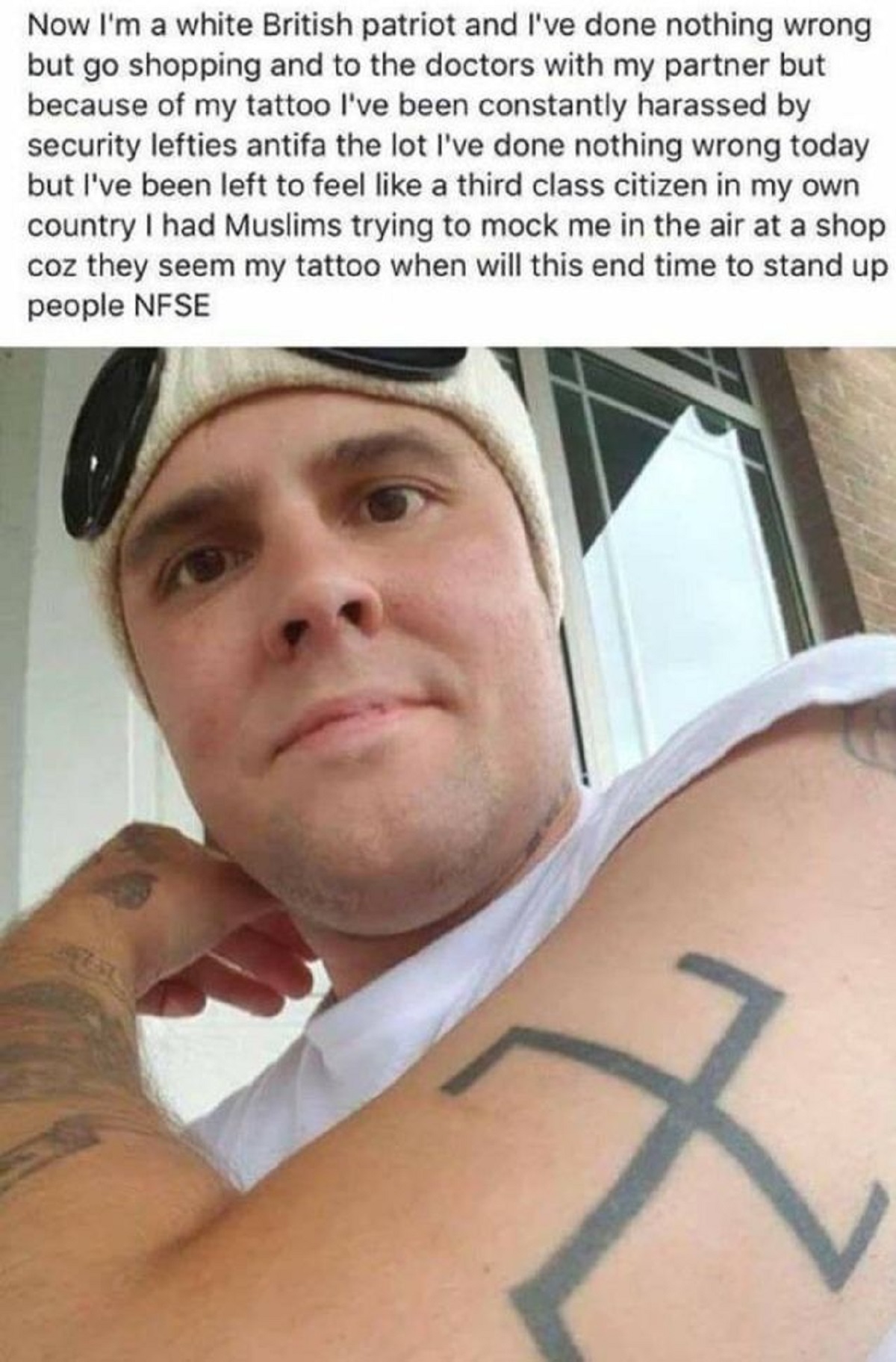 cringe pics - selfie - Now I'm a white British patriot and I've done nothing wrong but go shopping and to the doctors with my partner but because of my tattoo I've been constantly harassed by security lefties antifa the lot I've done nothing wrong today b