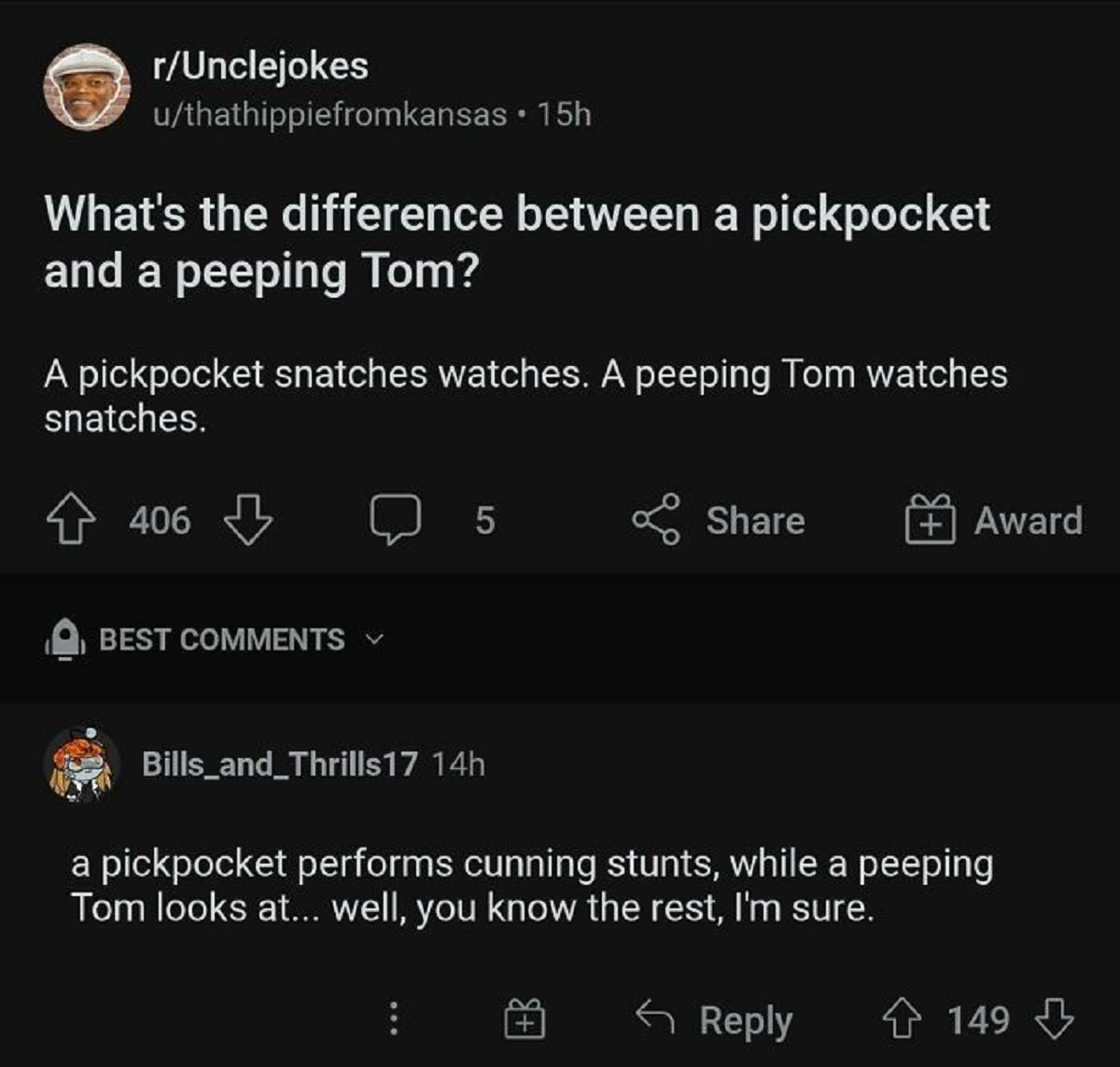 funny replies better than the original - screenshot - rUnclejokes uthathippiefromkansas 15h What's the difference between a pickpocket and a peeping Tom? A pickpocket snatches watches. A peeping Tom watches snatches. 406 Best 5 Bills_and_Thrills17 14h Awa