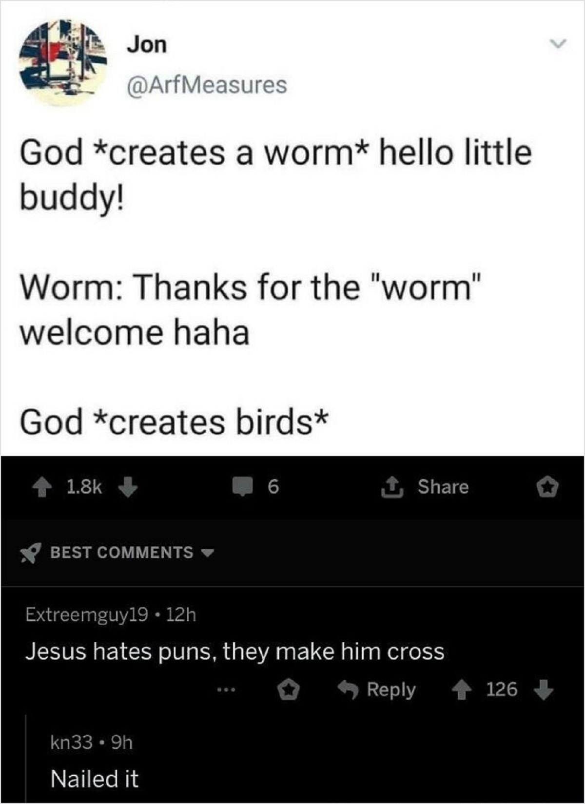 funny replies better than the original - thanks for the worm welcome - Jon God creates a worm hello little buddy! Worm Thanks for the "worm" welcome haha God creates birds Best 6 kn33 9h Nailed it Extreemguy19.12h Jesus hates puns, they make him cross 126
