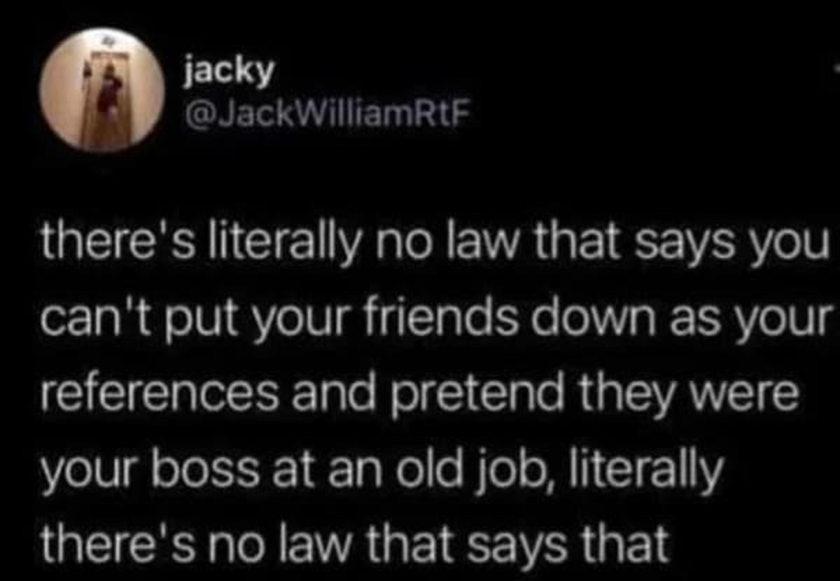 my trauma made me funny - jacky there's literally no law that says you can't put your friends down as your references and pretend they were your boss at an old job, literally there's no law that says that