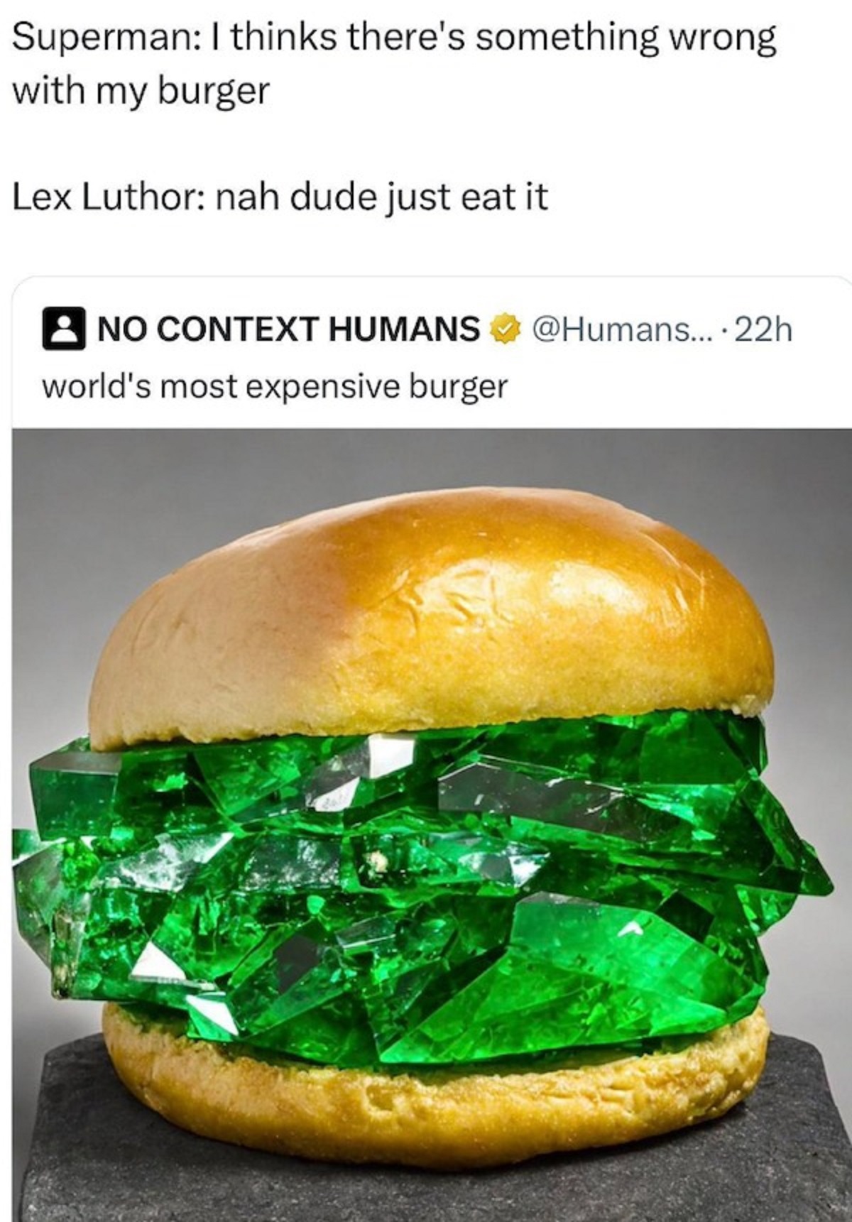 cheeseburger - Superman I thinks there's something wrong with my burger Lex Luthor nah dude just eat it 2 No Context Humans .... 22h world's most expensive burger