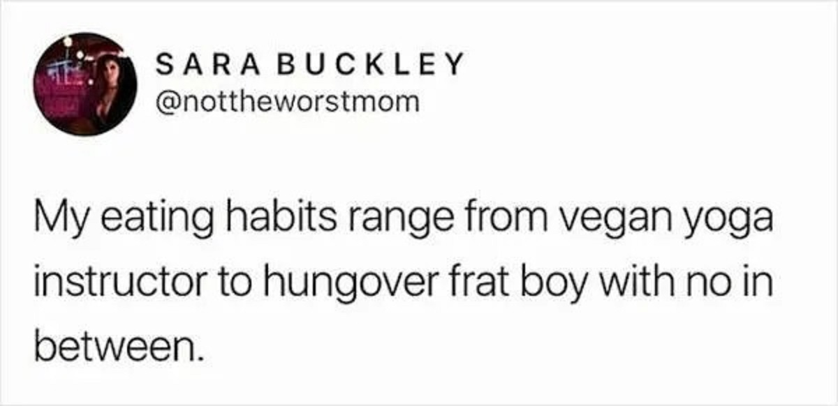 number - Sara Buckley My eating habits range from vegan yoga instructor to hungover frat boy with no in between.