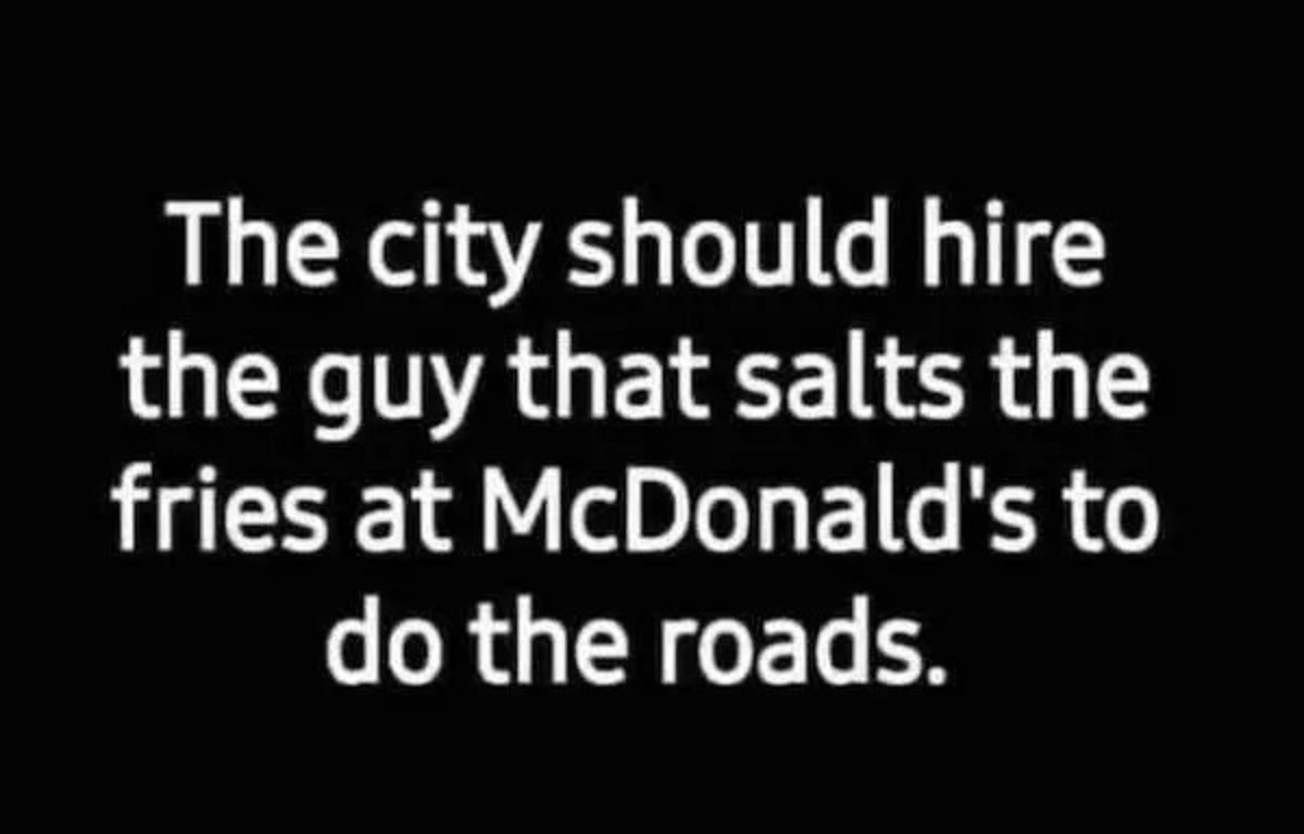 darkness - The city should hire the guy that salts the fries at McDonald's to do the roads.