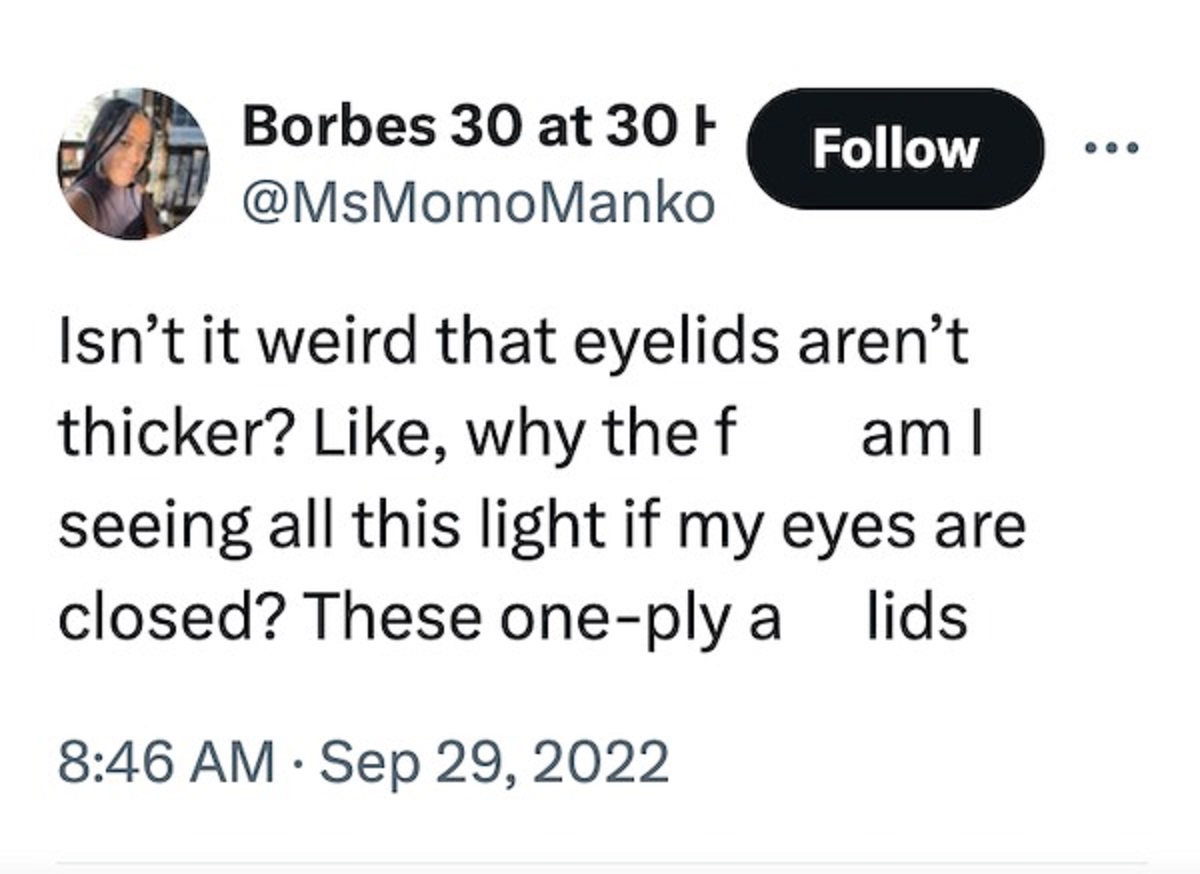 screenshot - Borbes 30 at 30 Isn't it weird that eyelids aren't thicker? , why the f am I seeing all this light if my eyes are closed? These oneply a lids