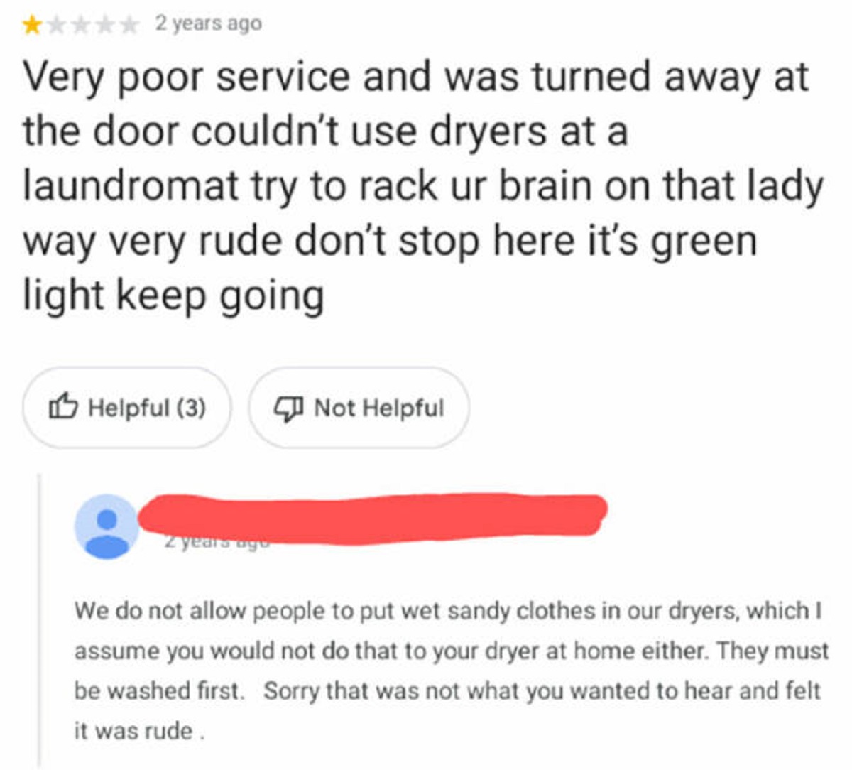 screenshot - 2 years ago Very poor service and was turned away at the door couldn't use dryers at a laundromat try to rack ur brain on that lady way very rude don't stop here it's green light keep going Helpful 3 Not Helpful 2 years ago We do not allow pe