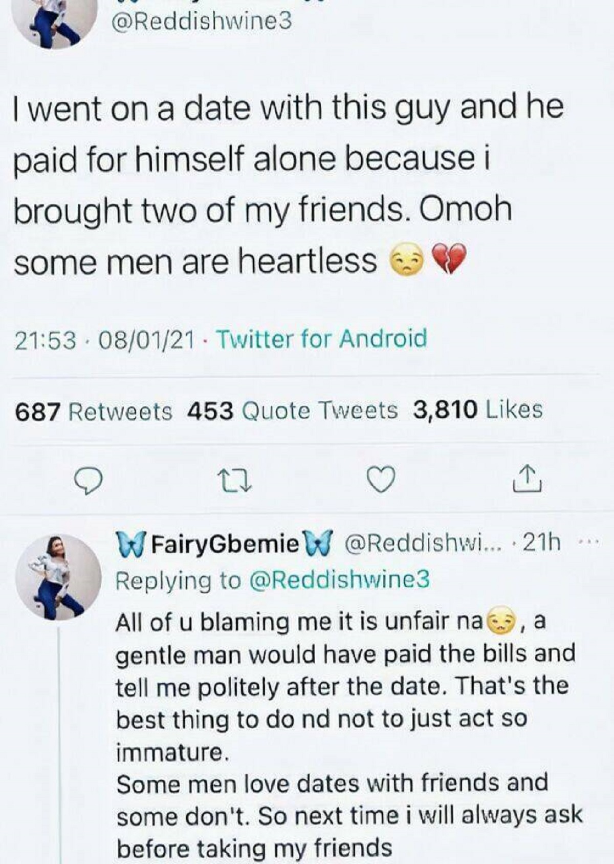 screenshot - I went on a date with this guy and he paid for himself alone because i brought two of my friends. Omoh some men are heartless 080121 Twitter for Android 687 453 Quote Tweets 3,810 WFairyGbemie W ... 21h All of u blaming me it is unfair na, a 