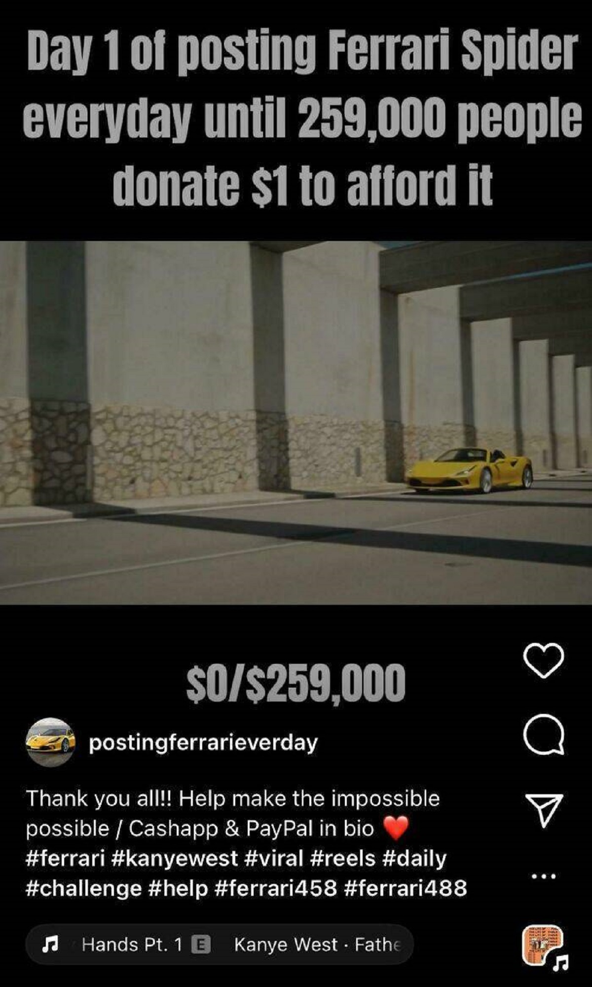 screenshot - Day 1 of posting Ferrari Spider everyday until 259,000 people donate $1 to afford it $0$259,000 postingferrarieverday Thank you all!! Help make the impossible possible Cashapp & PayPal in bio Hands Pt. 1 E Kanye West Fathe Q